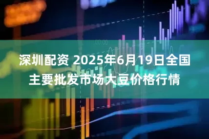 深圳配资 2025年6月19日全国主要批发市场大豆价格行情