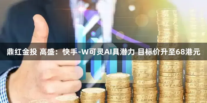 鼎红金投 高盛：快手-W可灵AI具潜力 目标价升至68港元