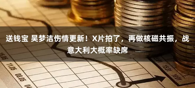 送钱宝 吴梦洁伤情更新！X片拍了，再做核磁共振，战意大利大概率缺席