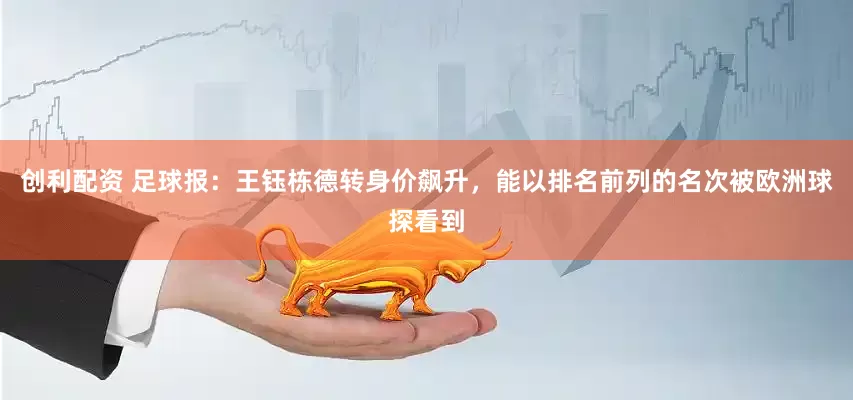 创利配资 足球报：王钰栋德转身价飙升，能以排名前列的名次被欧洲球探看到