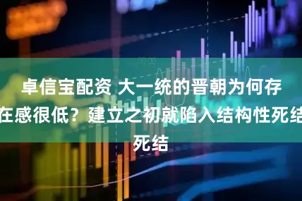 卓信宝配资 大一统的晋朝为何存在感很低？建立之初就陷入结构性死结