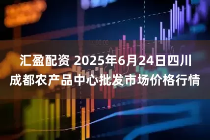 汇盈配资 2025年6月24日四川成都农产品中心批发市场价格行情
