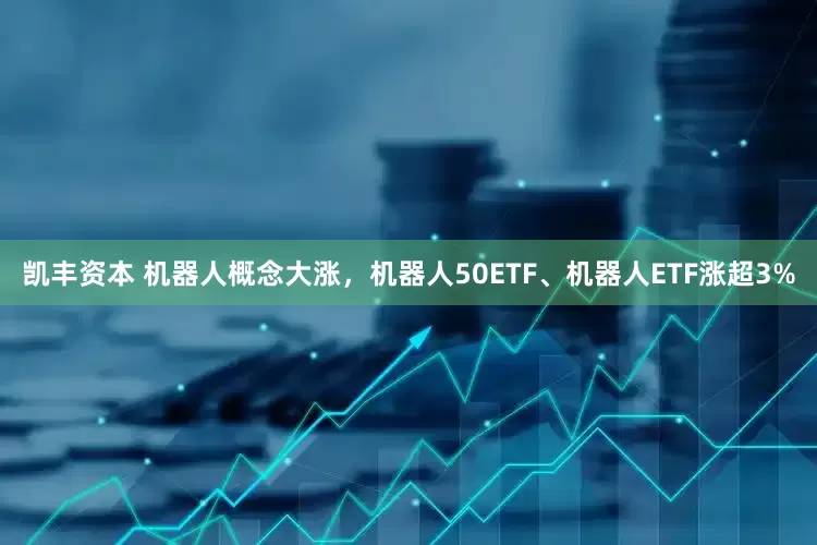 凯丰资本 机器人概念大涨，机器人50ETF、机器人ETF涨超3%