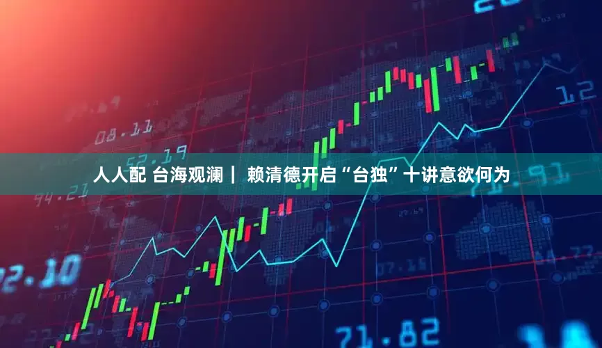 人人配 台海观澜｜ 赖清德开启“台独”十讲意欲何为