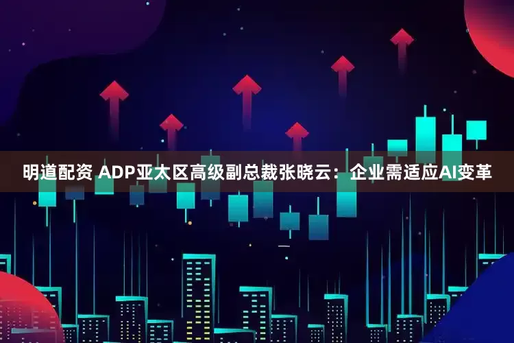 明道配资 ADP亚太区高级副总裁张晓云：企业需适应AI变革