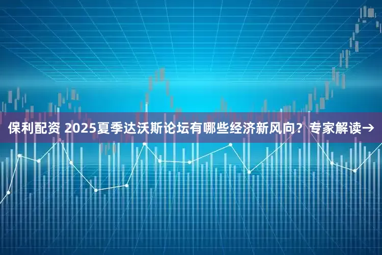 保利配资 2025夏季达沃斯论坛有哪些经济新风向？专家解读→
