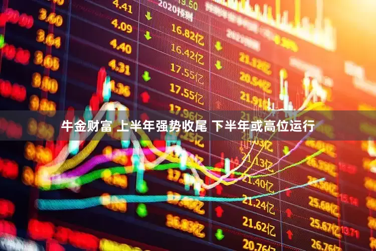 牛金财富 上半年强势收尾 下半年或高位运行