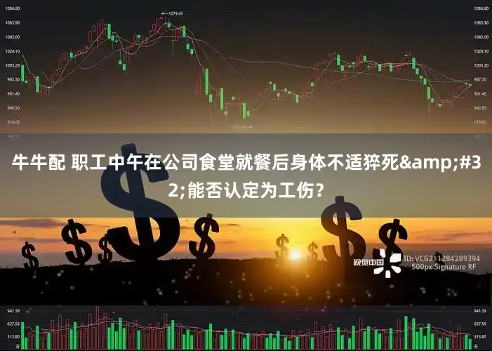 牛牛配 职工中午在公司食堂就餐后身体不适猝死&#32;能否认定为工伤？