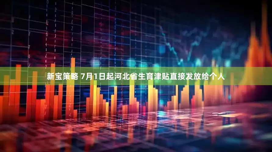新宝策略 7月1日起河北省生育津贴直接发放给个人
