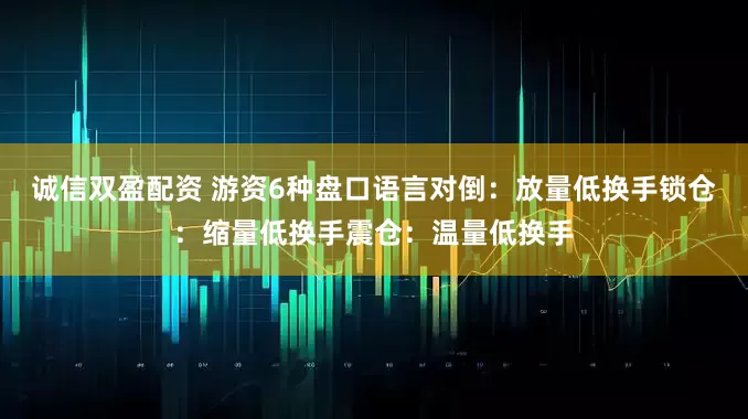 诚信双盈配资 游资6种盘口语言对倒：放量低换手锁仓：缩量低换手震仓：温量低换手