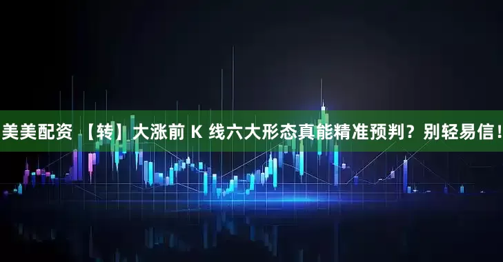 美美配资 【转】大涨前 K 线六大形态真能精准预判？别轻易信！