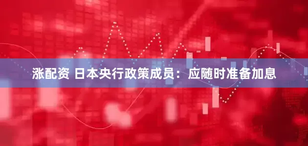 涨配资 日本央行政策成员：应随时准备加息