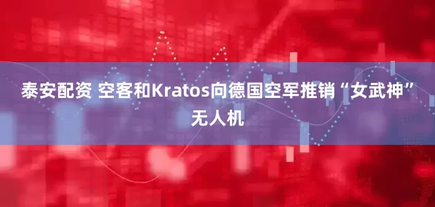 泰安配资 空客和Kratos向德国空军推销“女武神”无人机