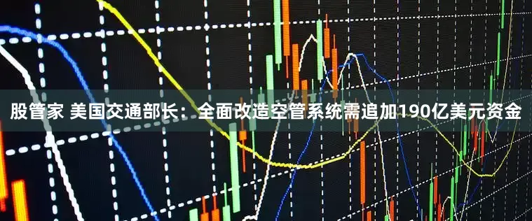 股管家 美国交通部长：全面改造空管系统需追加190亿美元资金