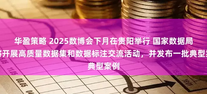 华盈策略 2025数博会下月在贵阳举行 国家数据局：将开展高质量数据集和数据标注交流活动，并发布一批典型案例