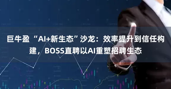 巨牛盈 “AI+新生态”沙龙：效率提升到信任构建，BOSS直聘以AI重塑招聘生态