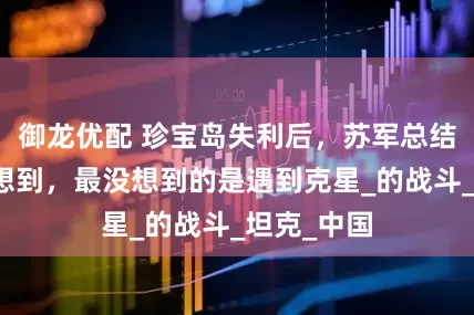御龙优配 珍宝岛失利后，苏军总结了三个没想到，最没想到的是遇到克星_的战斗_坦克_中国
