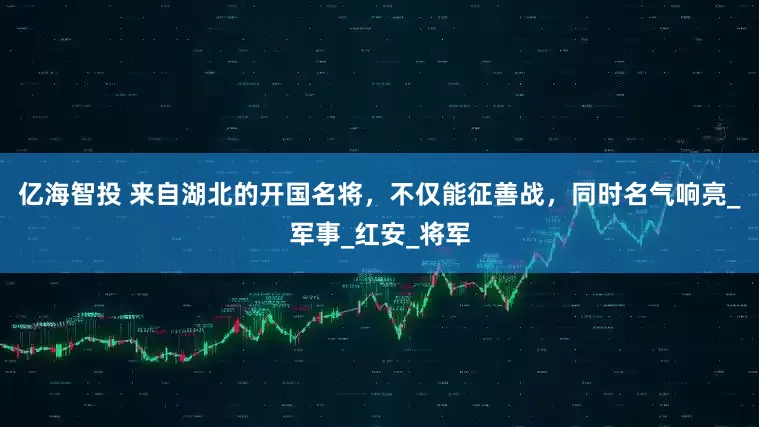 亿海智投 来自湖北的开国名将，不仅能征善战，同时名气响亮_军事_红安_将军