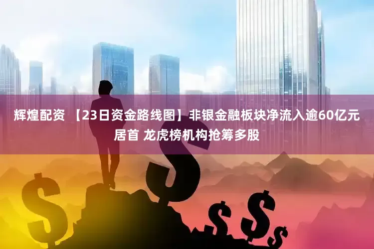 辉煌配资 【23日资金路线图】非银金融板块净流入逾60亿元居首 龙虎榜机构抢筹多股