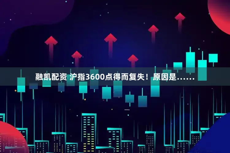 融凯配资 沪指3600点得而复失！原因是……