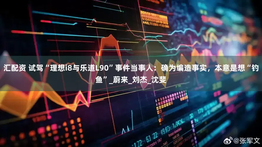汇配资 试驾“理想i8与乐道L90”事件当事人：确为编造事实，本意是想“钓鱼”_蔚来_刘杰_沈斐