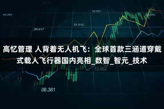 高忆管理 人背着无人机飞：全球首款三涵道穿戴式载人飞行器国内亮相_数智_智元_技术