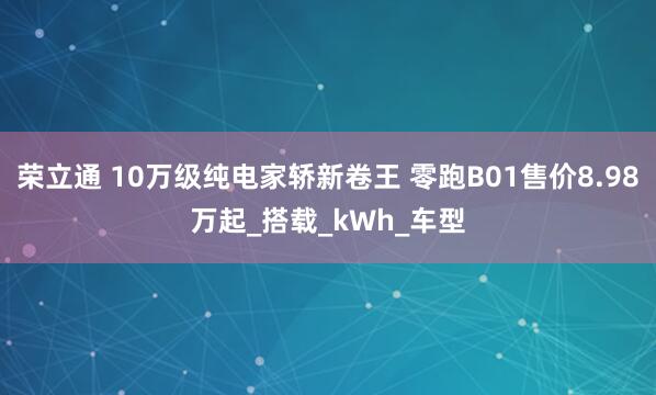 荣立通 10万级纯电家轿新卷王 零跑B01售价8.98万起_搭载_kWh_车型