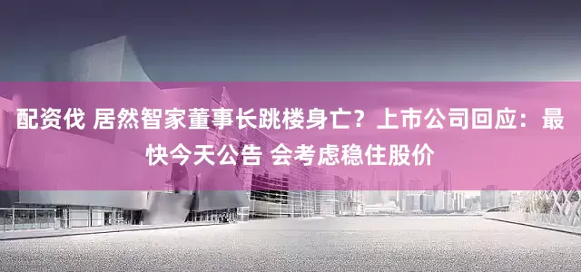 配资伐 居然智家董事长跳楼身亡？上市公司回应：最快今天公告 会考虑稳住股价