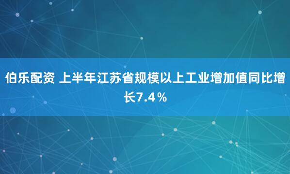 伯乐配资 上半年江苏省规模以上工业增加值同比增长7.4％