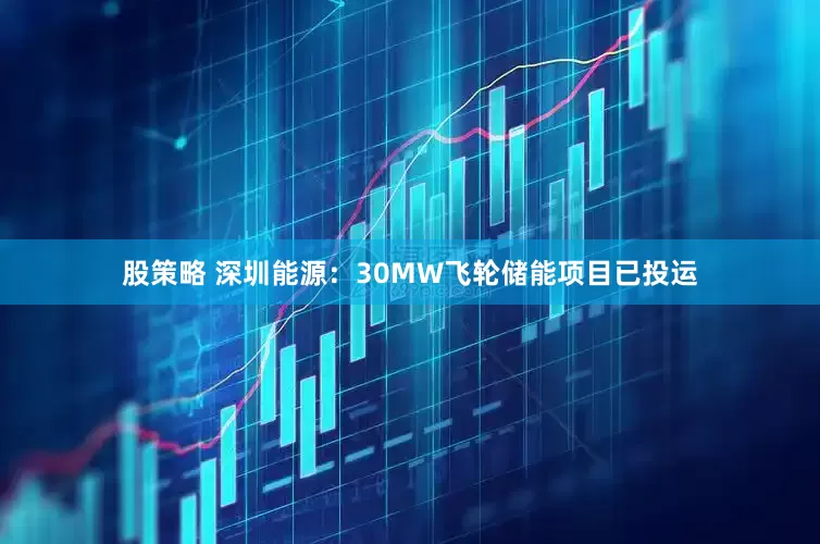 股策略 深圳能源：30MW飞轮储能项目已投运