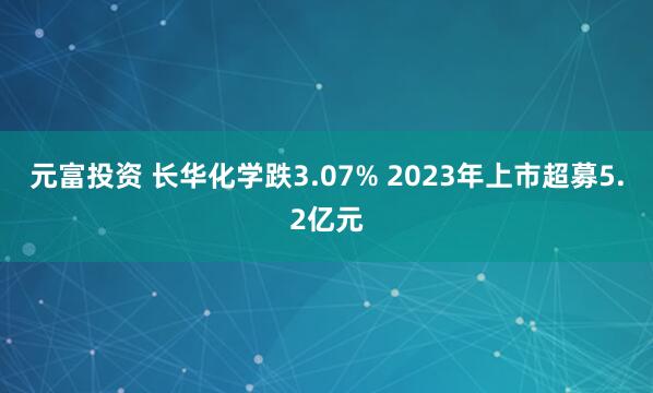 元富投资 长华化学跌3.07% 2023年上市超募5.2亿元