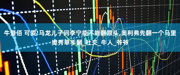 牛壹佰 可爱!马龙儿子问李宁能不能翻跟头,奥利弗先翻一个马里奥秀单手翻_社交_牛人_爷爷