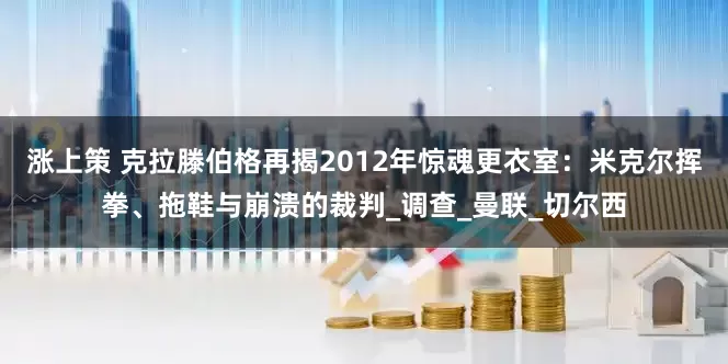 涨上策 克拉滕伯格再揭2012年惊魂更衣室：米克尔挥拳、拖鞋与崩溃的裁判_调查_曼联_切尔西