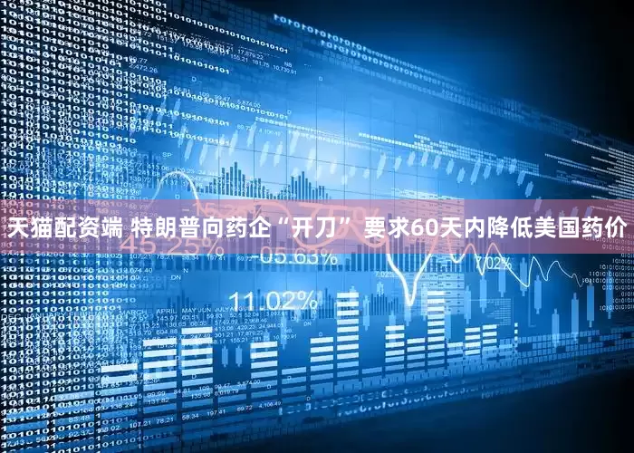 天猫配资端 特朗普向药企“开刀” 要求60天内降低美国药价