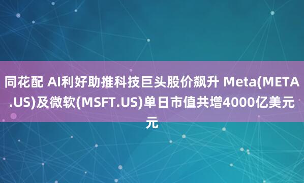 同花配 AI利好助推科技巨头股价飙升 Meta(META.US)及微软(MSFT.US)单日市值共增4000亿美元
