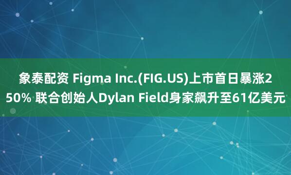 象泰配资 Figma Inc.(FIG.US)上市首日暴涨250% 联合创始人Dylan Field身家飙升至61亿美元