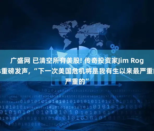 广盛网 已清空所有美股! 传奇投资家Jim Rogers重磅发声, “下一次美国危机将是我有生以来最严重的”
