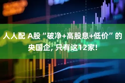 人人配 A股“破净+高股息+低价”的央国企, 只有这12家!