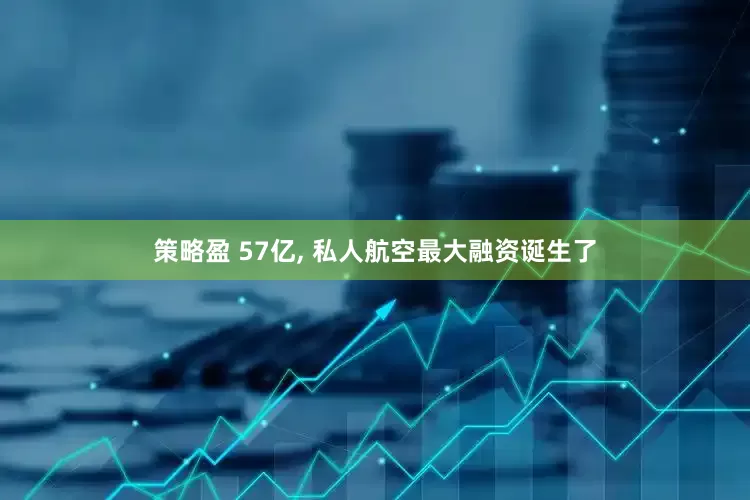 策略盈 57亿, 私人航空最大融资诞生了