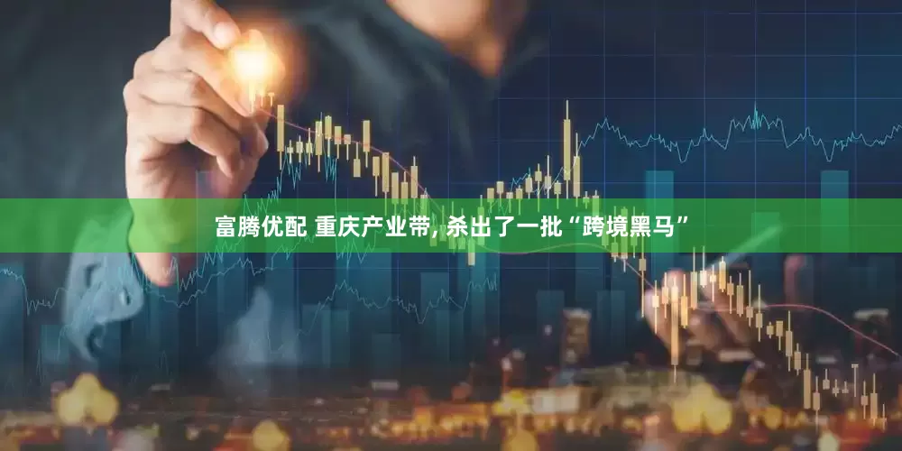 富腾优配 重庆产业带, 杀出了一批“跨境黑马”