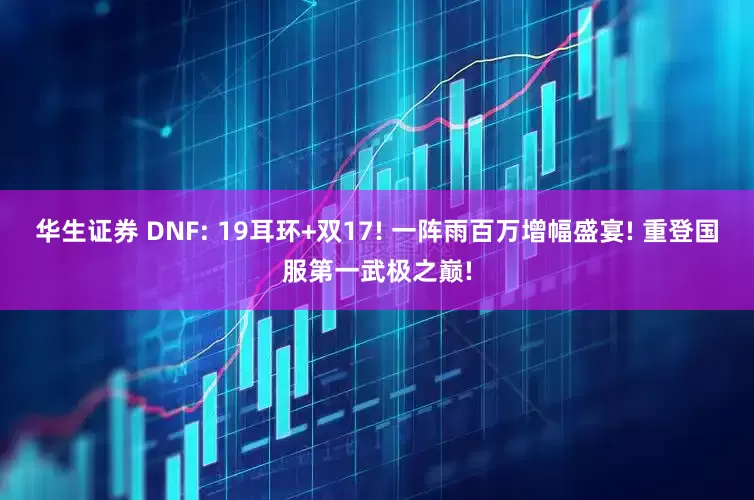 华生证券 DNF: 19耳环+双17! 一阵雨百万增幅盛宴! 重登国服第一武极之巅!