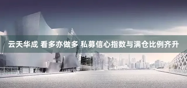 云天华成 看多亦做多 私募信心指数与满仓比例齐升