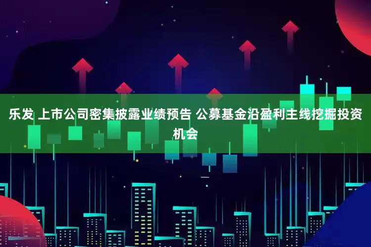 乐发 上市公司密集披露业绩预告 公募基金沿盈利主线挖掘投资机会