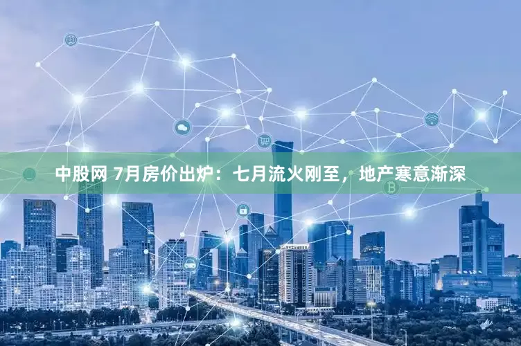 中股网 7月房价出炉：七月流火刚至，地产寒意渐深