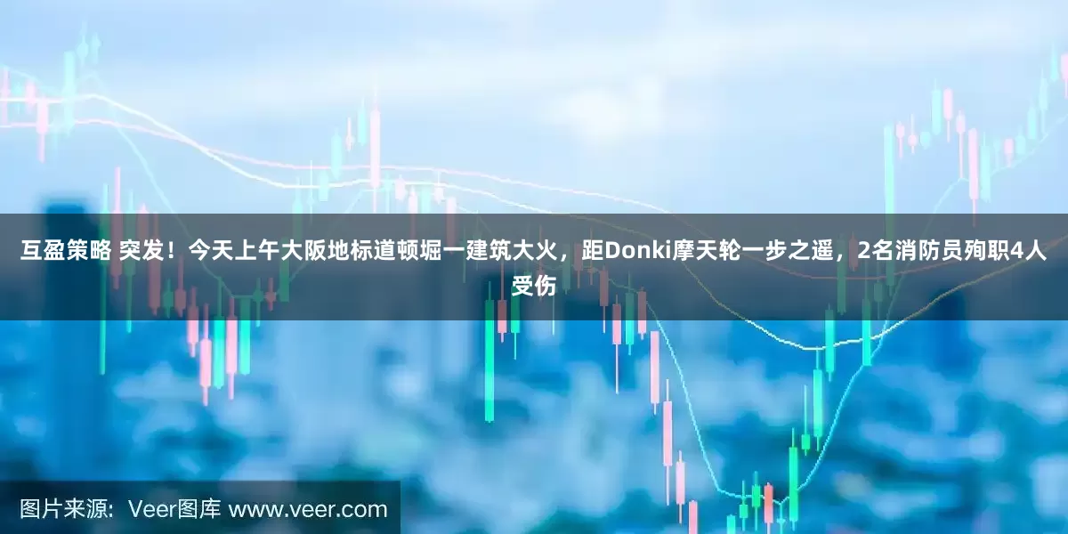 互盈策略 突发！今天上午大阪地标道顿堀一建筑大火，距Donki摩天轮一步之遥，2名消防员殉职4人受伤