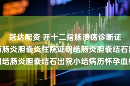冠达配资 开十二指肠溃疡诊断证明胃炎病假病历肠炎胆囊炎住院证明结肠炎胆囊结石出院小结病历怀孕血检