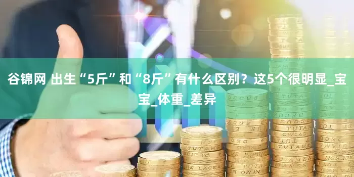 谷锦网 出生“5斤”和“8斤”有什么区别？这5个很明显_宝宝_体重_差异