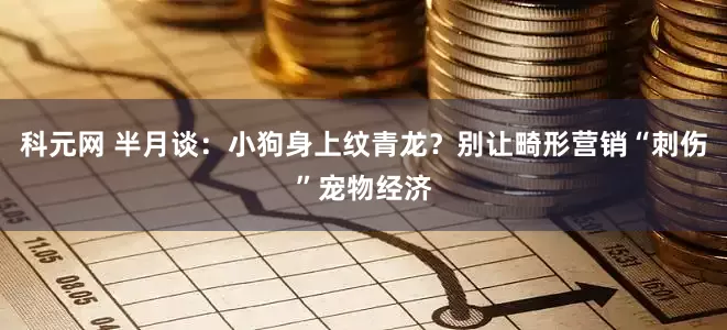 科元网 半月谈：小狗身上纹青龙？别让畸形营销“刺伤”宠物经济