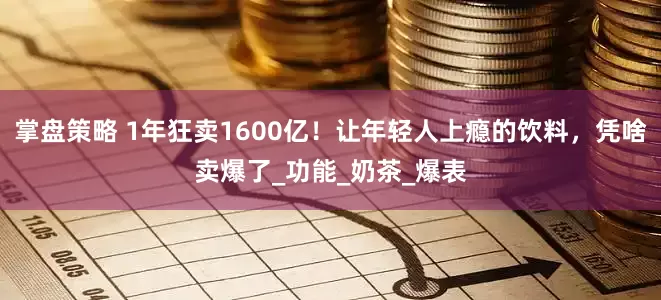 掌盘策略 1年狂卖1600亿！让年轻人上瘾的饮料，凭啥卖爆了_功能_奶茶_爆表