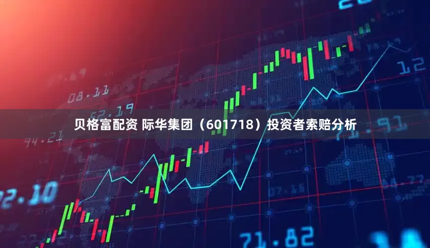 贝格富配资 际华集团（601718）投资者索赔分析